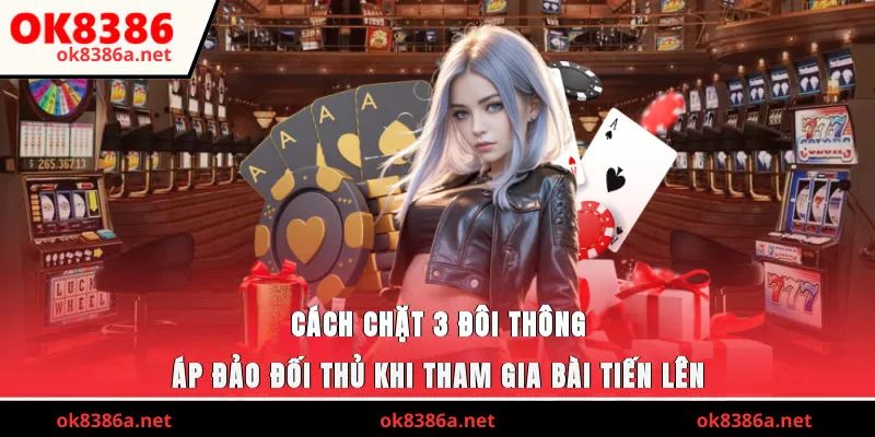 Cách chặt 3 đôi thông áp đảo đối thủ khi tham gia bài Tiến Lên